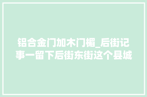 铝合金门加木门楣_后街记事一留下后街东街这个县城独一能怀旧并留与后人的遗产了。