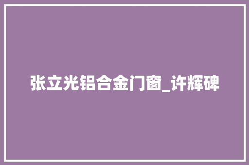 张立光铝合金门窗_许辉碑