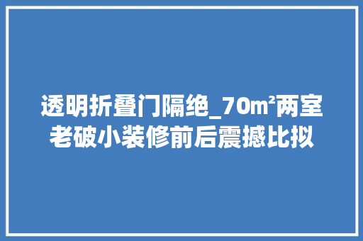 透明折叠门隔绝_70㎡两室老破小装修前后震撼比拟