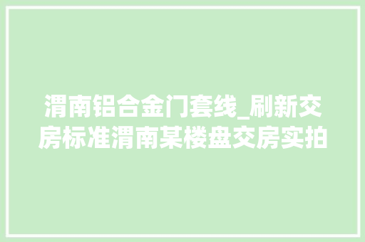 渭南铝合金门套线_刷新交房标准渭南某楼盘交房实拍大年夜开眼界
