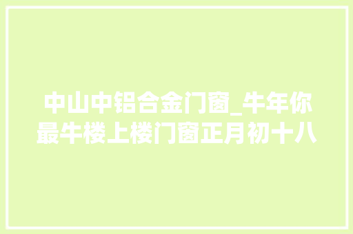 中山中铝合金门窗_牛年你最牛楼上楼门窗正月初十八正式开工