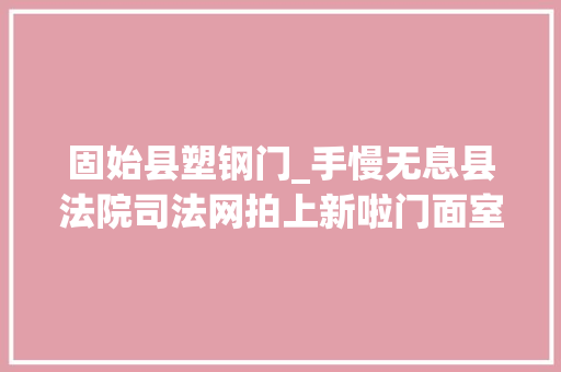 固始县塑钢门_手慢无息县法院司法网拍上新啦门面室庐一切都有
