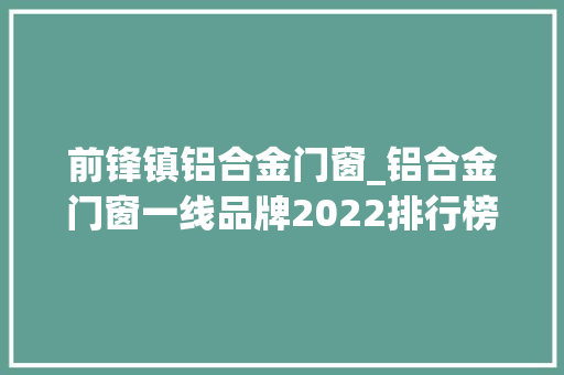 前锋镇铝合金门窗_铝合金门窗一线品牌2022排行榜名单