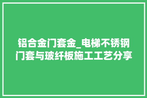 铝合金门套金_电梯不锈钢门套与玻纤板施工工艺分享