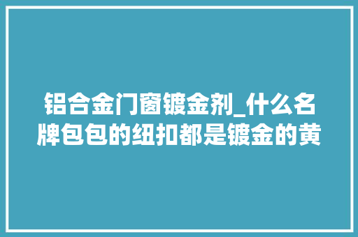 铝合金门窗镀金剂_什么名牌包包的纽扣都是镀金的黄金提炼