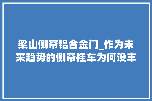 梁山侧帘铝合金门_作为未来趋势的侧帘挂车为何没丰年夜规模普及 折叠门