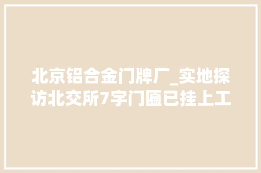 北京铝合金门牌厂_实地探访北交所7字门匾已挂上工作人员连续多日加班