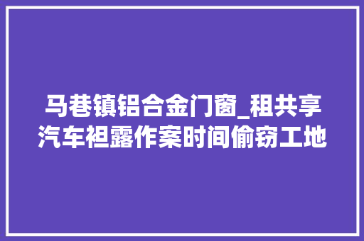 马巷镇铝合金门窗_租共享汽车袒露作案时间偷窃工地建材团伙在厦被一锅端
