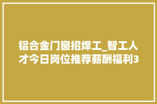 铝合金门窗招焊工_智工人才今日岗位推荐薪酬福利3k1w元/月