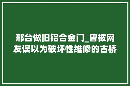 邢台做旧铝合金门_曾被网友误以为破坏性维修的古桥修好了
