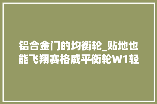 铝合金门的均衡轮_贴地也能飞翔赛格威平衡轮W1轻体验