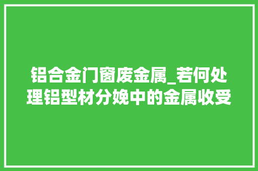铝合金门窗废金属_若何处理铝型材分娩中的金属收受接收问题 玻璃门