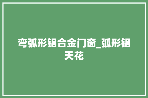 弯弧形铝合金门窗_弧形铝天花