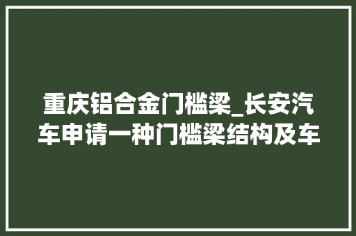 重庆铝合金门槛梁_长安汽车申请一种门槛梁结构及车辆专应用于解决若何提高门槛梁部位的抗冲击力的问题