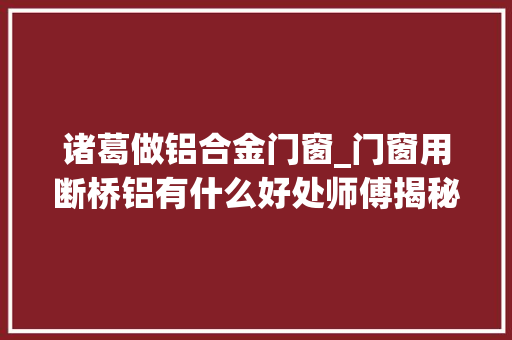 诸葛做铝合金门窗_门窗用断桥铝有什么好处师傅揭秘若何选购不怕被忽悠
