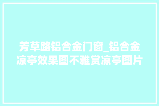 芳草路铝合金门窗_铝合金凉亭效果图不雅赏凉亭图片大年夜全