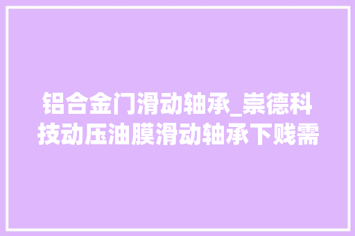 铝合金门滑动轴承_崇德科技动压油膜滑动轴承下贱需求旺盛 推拉门