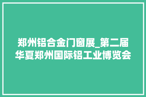 郑州铝合金门窗展_第二届华夏郑州国际铝工业博览会开幕
