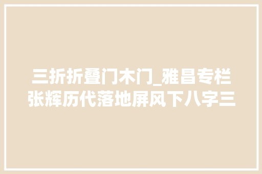 三折折叠门木门_雅昌专栏张辉历代落地屏风下八字三折围屏的变迁中国家具史㉓
