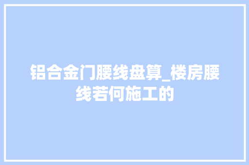 铝合金门腰线盘算_楼房腰线若何施工的