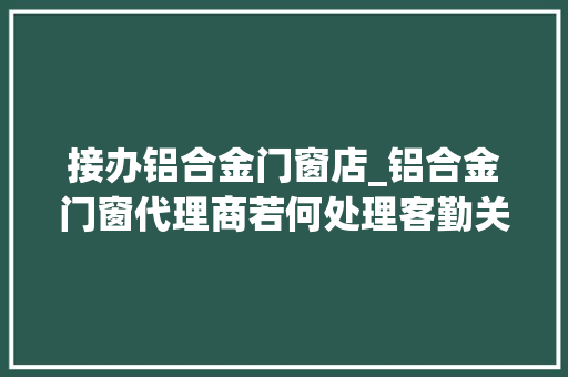 接办铝合金门窗店_铝合金门窗代理商若何处理客勤关系