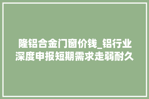隆铝合金门窗价钱_铝行业深度申报短期需求走弱耐久硬缺少