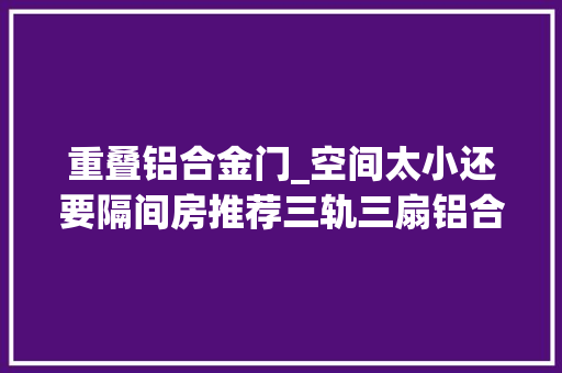 重叠铝合金门_空间太小还要隔间房推荐三轨三扇铝合金玻璃推拉门 推拉门