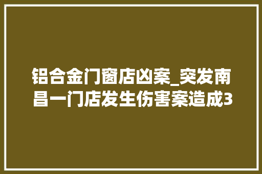 铝合金门窗店凶案_突发南昌一门店发生伤害案造成3去世1伤