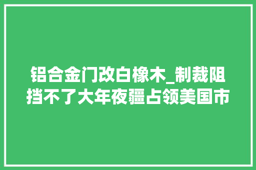 铝合金门改白橡木_制裁阻挡不了大年夜疆占领美国市场美国首家概念店即将开业