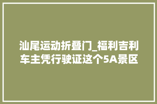 汕尾运动折叠门_福利吉利车主凭行驶证这个5A景区免门票