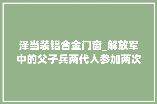 泽当装铝合金门窗_解放军中的父子兵两代人参加两次共和国对外战役功绩卓著 推拉门