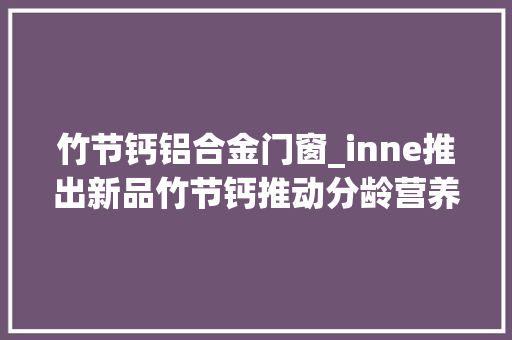 竹节钙铝合金门窗_inne推出新品竹节钙推动分龄营养市场新成长