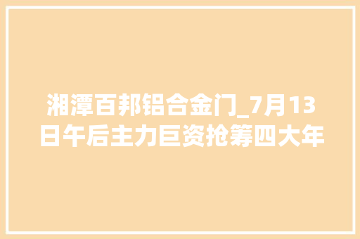 湘潭百邦铝合金门_7月13日午后主力巨资抢筹四大年夜板块