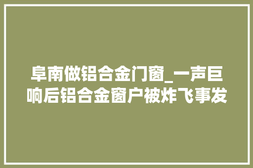 阜南做铝合金门窗_一声巨响后铝合金窗户被炸飞事发阜南