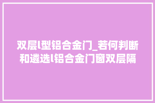 双层l型铝合金门_若何判断和遴选l铝合金门窗双层隔音玻璃