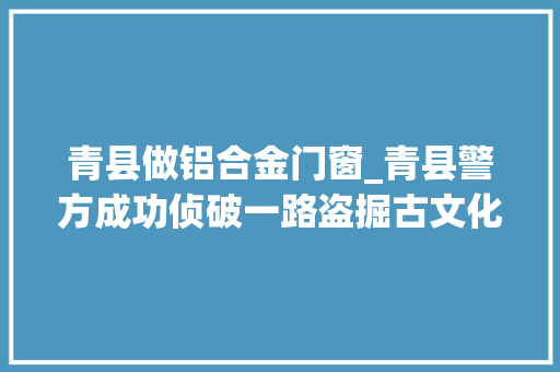 青县做铝合金门窗_青县警方成功侦破一路盗掘古文化遗址案 滑动门