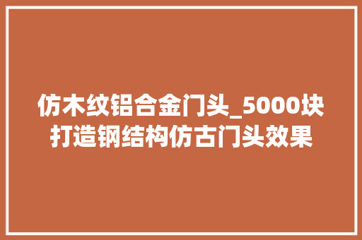 仿木纹铝合金门头_5000块打造钢结构仿古门头效果