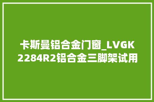 卡斯曼铝合金门窗_LVGK2284R2铝合金三脚架试用 铝合金门