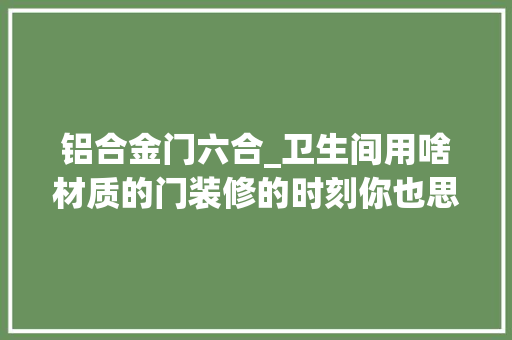 铝合金门六合_卫生间用啥材质的门装修的时刻你也思虑过