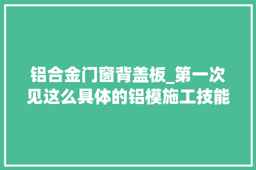 铝合金门窗背盖板_第一次见这么具体的铝模施工技能交底赶紧收藏了
