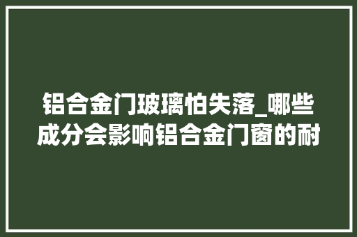 铝合金门玻璃怕失落_哪些成分会影响铝合金门窗的耐用性