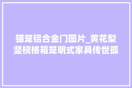 猫笼铝合金门图片_黄花梨竖棂格箱笼明式家具传世孤品 复合门