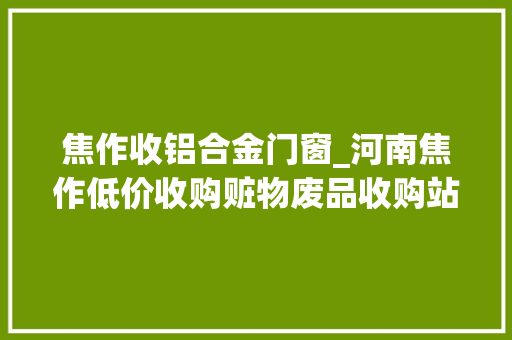 焦作收铝合金门窗_河南焦作低价收购赃物废品收购站老板获刑七个月