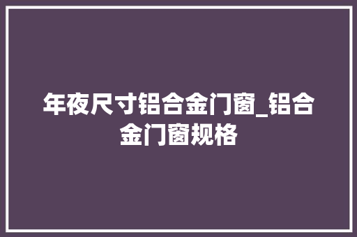 年夜尺寸铝合金门窗_铝合金门窗规格