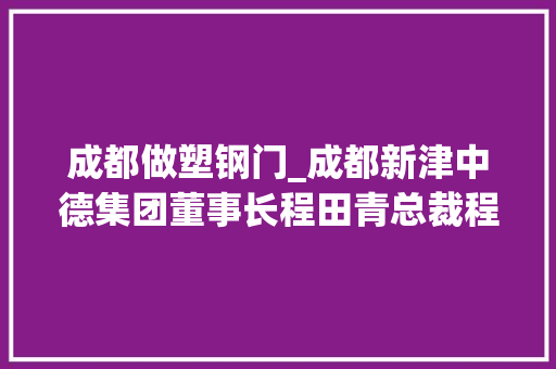 成都做塑钢门_成都新津中德集团董事长程田青总裁程杰受邀父子同台坐而论道畅谈企业的传承与成长