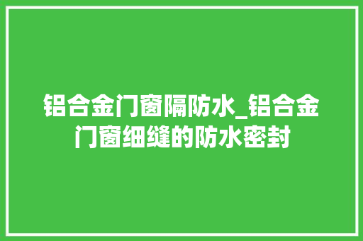 铝合金门窗隔防水_铝合金门窗细缝的防水密封