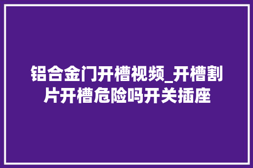铝合金门开槽视频_开槽割片开槽危险吗开关插座