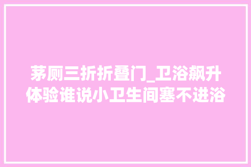 茅厕三折折叠门_卫浴飙升体验谁说小卫生间塞不进浴缸聪明的人都是这么做的