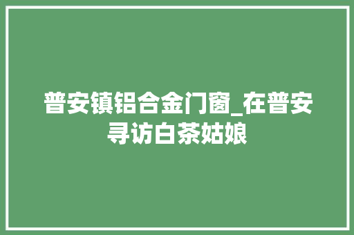 普安镇铝合金门窗_在普安寻访白茶姑娘
