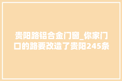 贵阳路铝合金门窗_你家门口的路要改造了贵阳245条门路一切整治人行道车行道排水管网